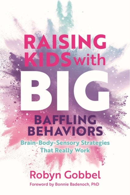 Raising Kids with Big, Baffling Behaviors - Brain-Body-Sensory Strategies That Really Work