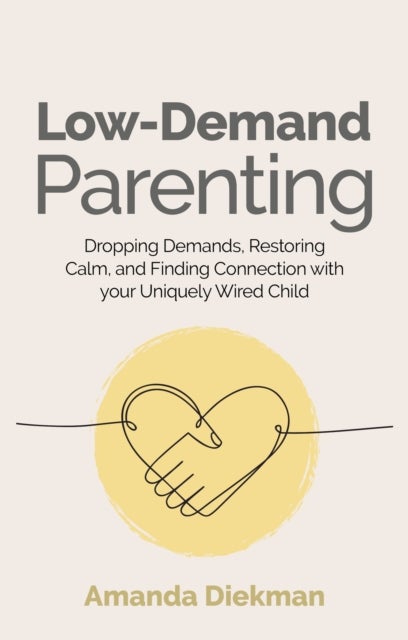 Low-Demand Parenting - Dropping Demands, Restoring Calm, and Finding Connection with your Uniquely Wired Child