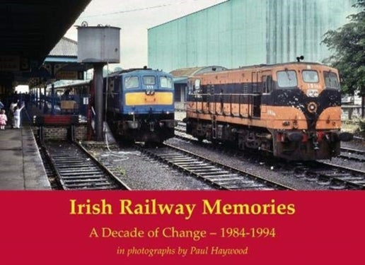 Irish Railway Memories: A Decade of Change - 1984-1994 - in photographs by Paul Haywood