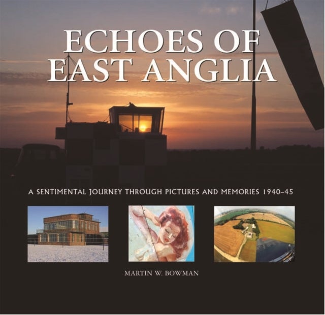 Echoes of East Anglia - The Lost Wartime Airfields of Norfolk and Suffolk