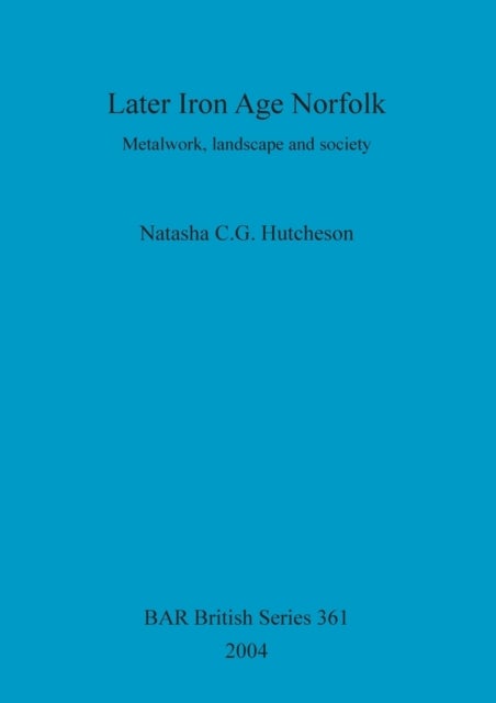 Later Iron Age Norfolk - Metalwork, landscape and society