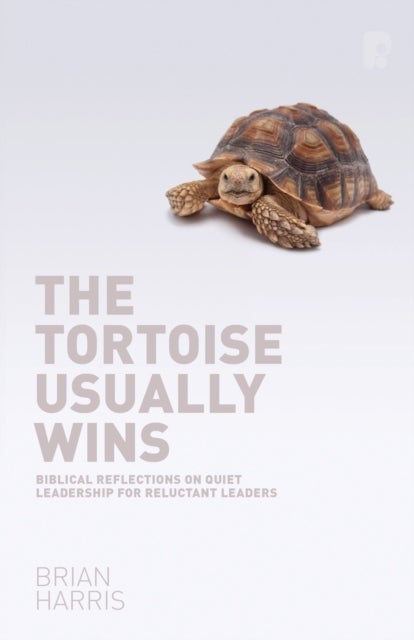 The Tortoise Usually Wins: Biblical Reflections on Quiet Leadership for Reluctant Leaders - Biblical Reflections on Quiet Leadership for Reluctant Leaders