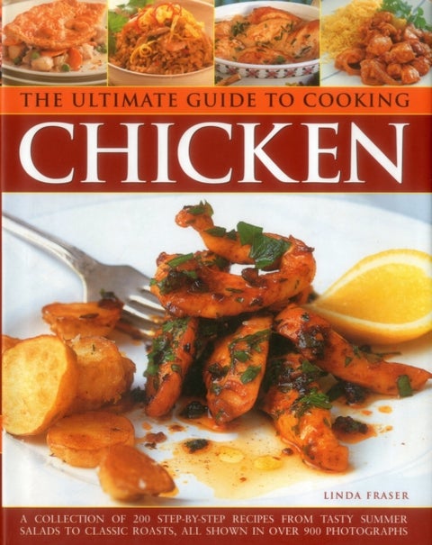 The Ultimate Guide to Cooking Chicken - A Collection of 200 Step-by-Step Recipes from Tasty Summer Salads to Classic Roasts, All Shown in Ov
