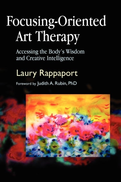 Focusing-Oriented Art Therapy - Accessing the Body's Wisdom and Creative Intelligence