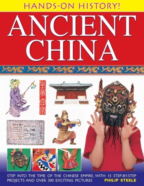 Hands on History: Ancient China - Step into the Time of the Chinese Empire, with 15 Step-by-step Projects and Over 300 Exciting Pictur