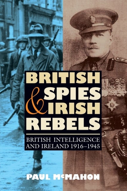 British Spies and Irish Rebels - British Intelligence and Ireland, 1916-1945