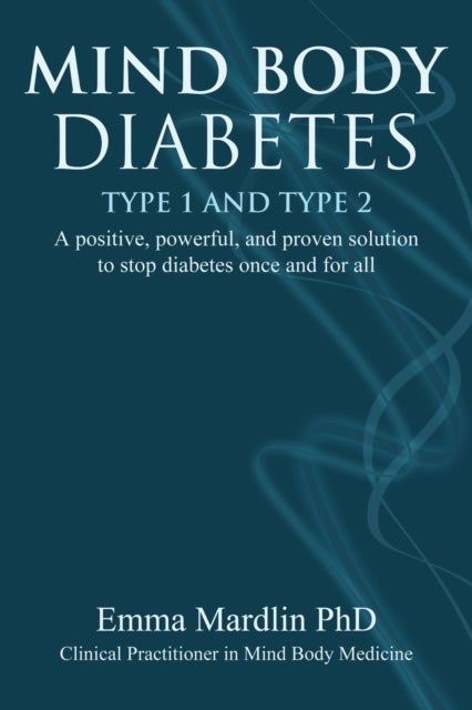 Mind Body Diabetes Type 1 and Type 2 - A positive, powerful and proven solution to stop diabetes once and for all