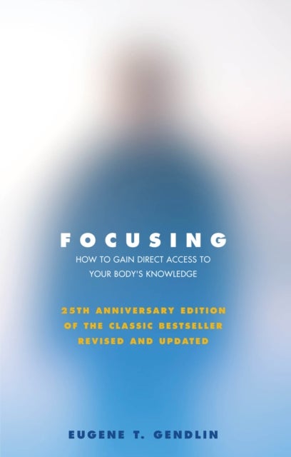 Focusing - How to Gain Direct Access to Your Body's Knowledge (25th Anniversary Edition of the Classic Bestsell