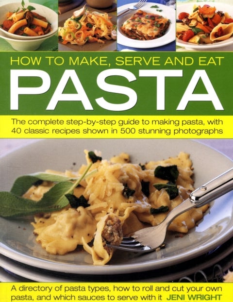 How to Make, Serve and Eat Pasta - The Complete Step-by-step Guide to Making Pasta, with 30 Classic Recipes