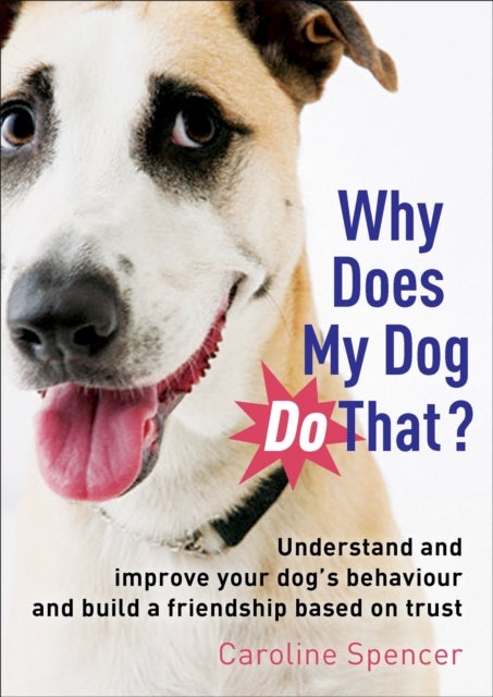 Why Does My Dog Do That? - Understand and Improve Your Dog's Behaviour and Build a Friendship Based on Trust