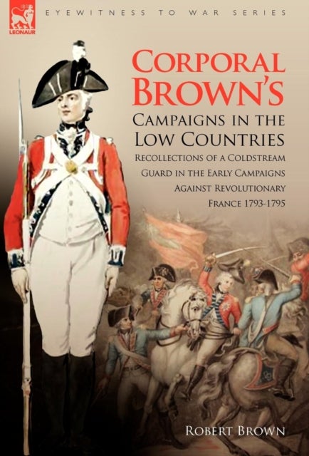 Corporal Brown's Campaigns in the Low Countries - Recollections of a Coldstream Guard in the Early Campaigns Against Revolutionary France 1793-1795