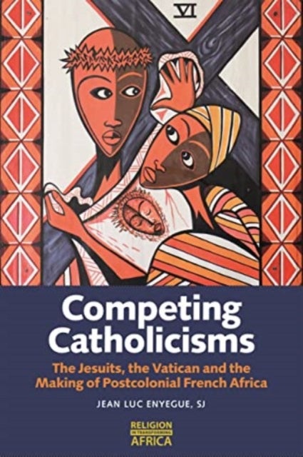 Competing Catholicisms - The Jesuits, the Vatican & the Making of Postcolonial French Africa