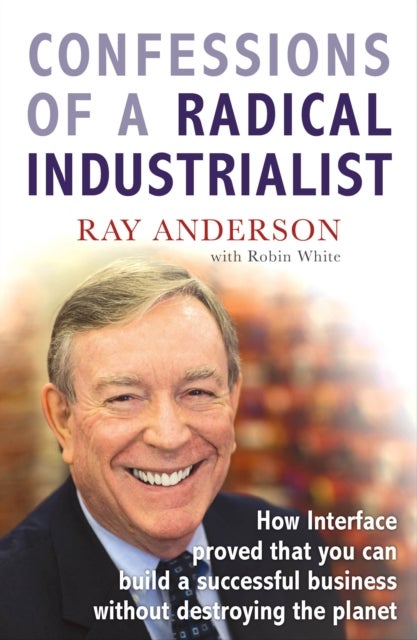 Confessions of a Radical Industrialist - How Interface proved that you can build a successful business without destroying the planet