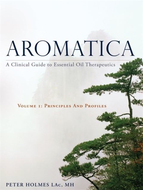 Aromatica Volume 1 - A Clinical Guide to Essential Oil Therapeutics. Principles and Profiles