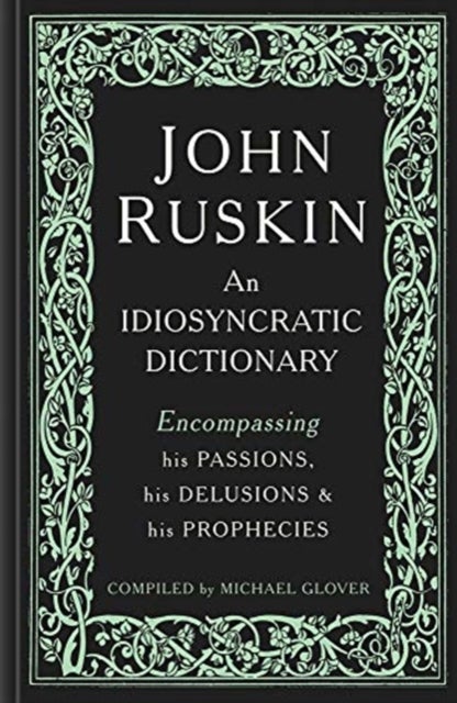 John Ruskin - An Idiosyncratic Dictionary Encompassing his Passions, his Delusions and his Prophecies