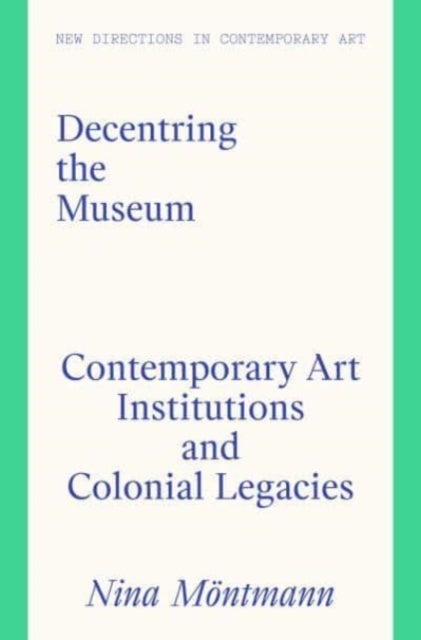 Decentring the Museum - Contemporary Art Institutions and Colonial Legacies