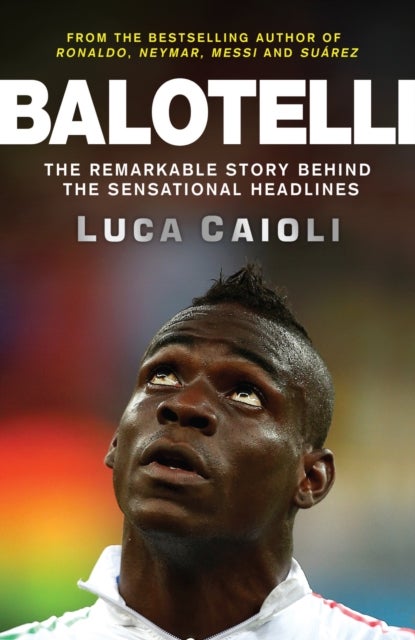 Balotelli - The Remarkable Story Behind the Sensational Headlines