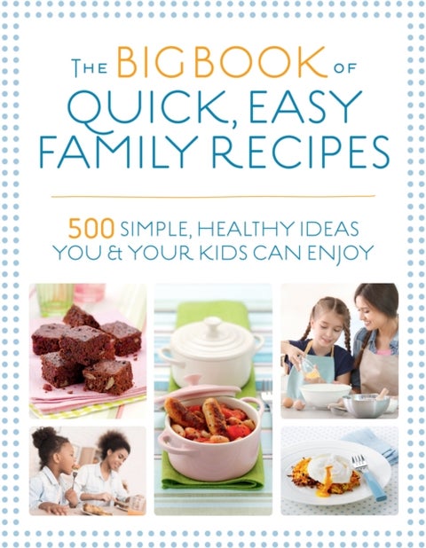 The Big Book of Quick, Easy Family Recipes - 500 simple, healthy ideas you and your kids can enjoy