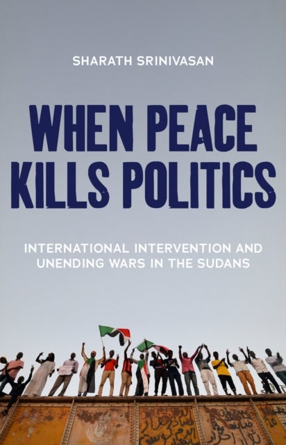 When Peace Kills Politics - International Intervention and Unending Wars in the Sudans
