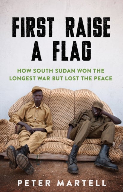 First Raise a Flag - How South Sudan Won the Longest War but Lost the Peace
