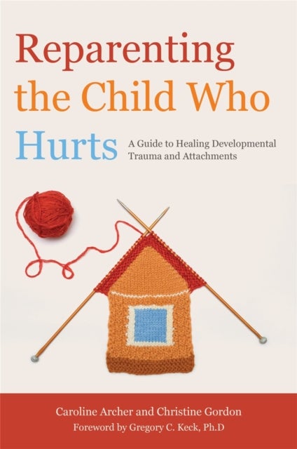 Reparenting the Child Who Hurts - A Guide to Healing Developmental Trauma and Attachments