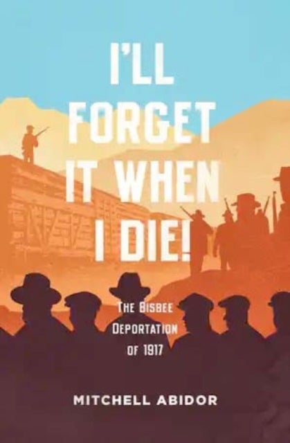 I'll Forget It When I Die! - The Bisbee Deportation of 1917