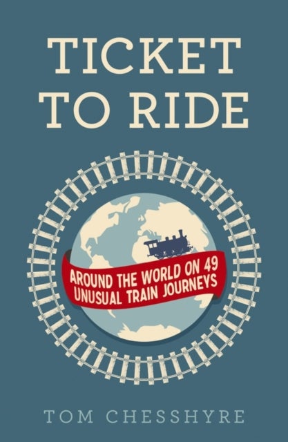 Ticket to Ride - Around the World on 49 Unusual Train Journeys