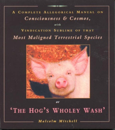 The Hog's Wholey Wash - A Complete Allegorical Manual on Consciousness and Cosmos, with Vindication Sublime of That Most Mal