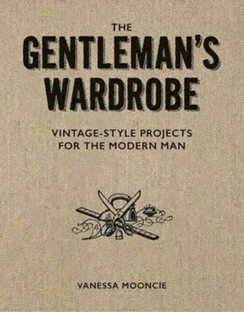 Gentleman's Wardrobe: A Collection of Vintage Style Projects to Make for the Modern Man - A Collection of Vintage Style Projects to Make for