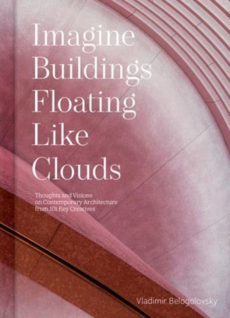 Imagine Buildings Floating like Clouds - Thoughts and Visions on Contemporary Architecture from 101 Key Creatives
