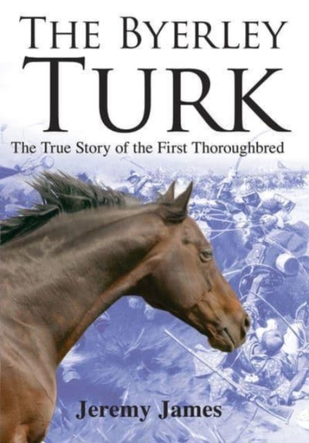The Byerley Turk - The True Story of the First Thoroughbred