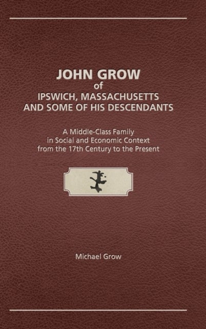 John Grow of Ipswich, Massachusetts and Some of His Descendants - A Middle-Class Family in Social and Economic Context from the 17th Century to the Present