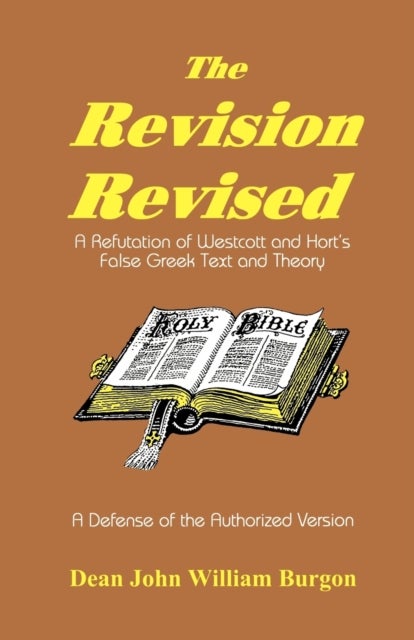 The Revision Revised - A Refutation of Westcott and Hort's False Greek Text and Theory