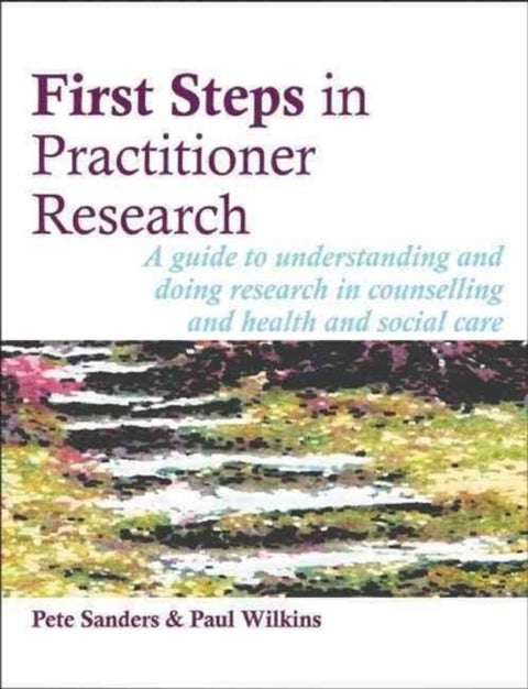 First Steps in Practitioner Research - A Guide to Understanding and Doing Research in Counselling and Health and Social Care