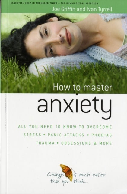 How to Master Anxiety - All You Need to Know to Overcome Stress, Panic Attacks, Trauma, Phobias, Obsessions and More