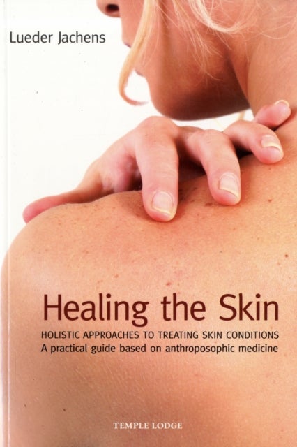 Healing the Skin - Holistic Approaches to Treating Skin Conditions - A Practical Guide Based on Anthroposophic Medicine
