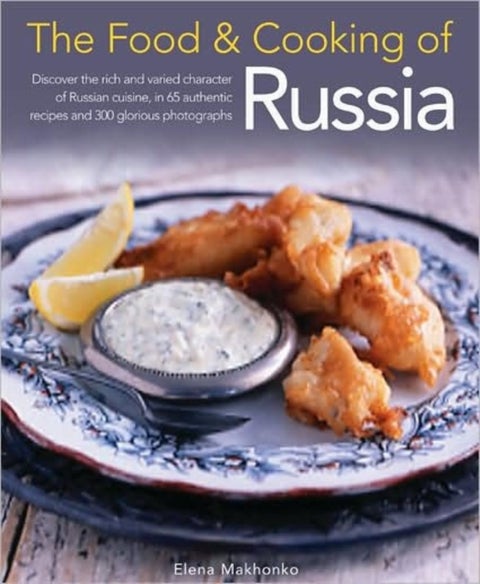 Food and Cooking of Russia - Discover the Rich and Varied Character of Russian Cuisine, in 60 Authentic Recipes and 300 Glorious Photographs--