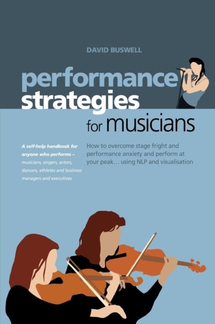 Performance Strategies for Musicians - How to Overcome Stage Fright and Performance Anxiety and Perform at Your Peak Using NLP and Visualis