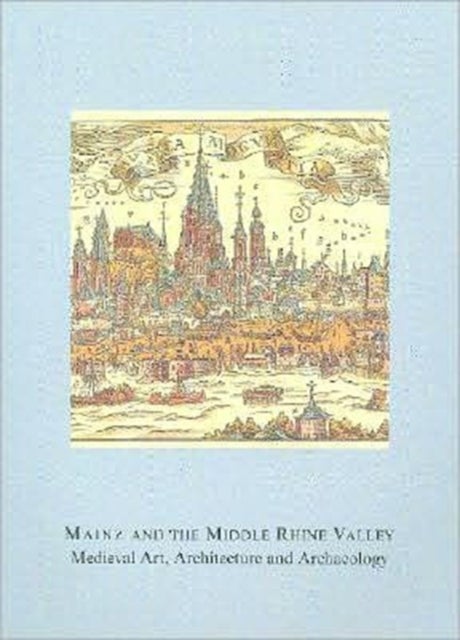 Mainz and the Middle Rhine Valley: Medieval Art, Architecture and Archaeology: Volume 30 - Medieval Art, Architecture and Archaeology