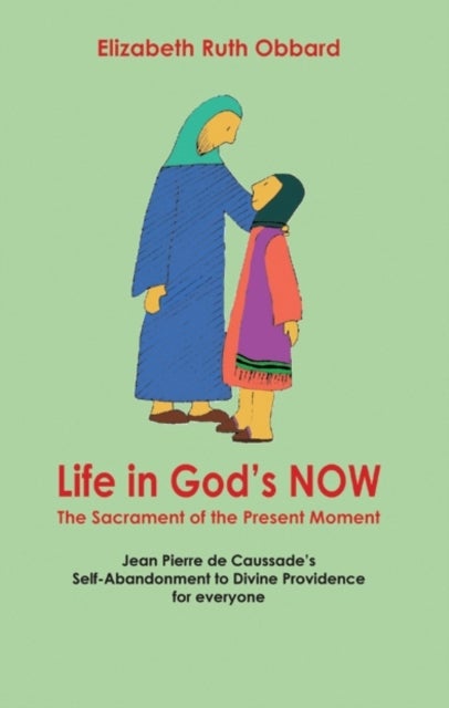 Life in God's Now: The Sacrament of the Present Moment - Jean Pierre De Caussade's Self-abandonment to Divine Providence for Everyone