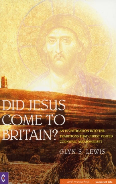 Did Jesus Come to Britain? - An Investigation into the Traditions That Christ Visited Cornwall and Somerset
