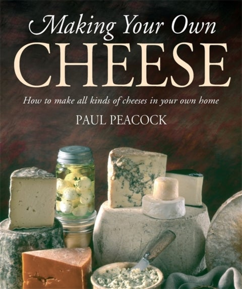 Making Your Own Cheese - How to Make All Kinds of Cheeses in Your Own Home