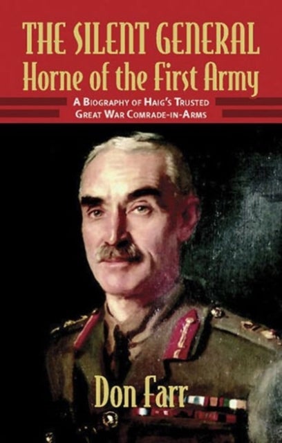The Silent General - Horne of the First Army. a Biography of Haig's Trusted Great War Comrade-in-Arms