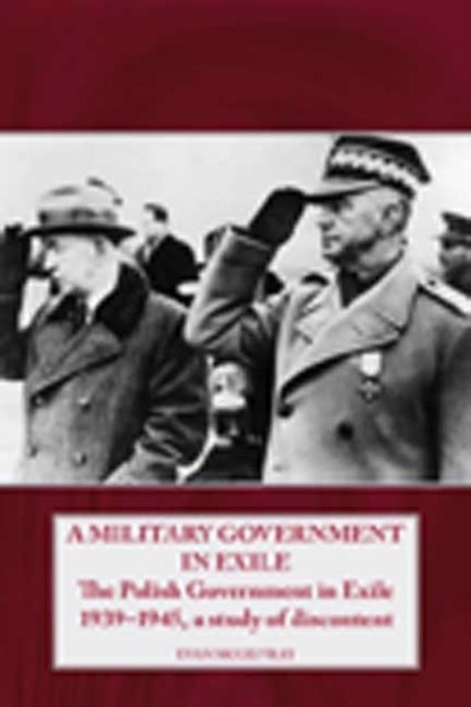 A Military Government in Exile - The Polish Government in Exile 1939-1945, a Study of Discontent