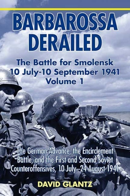 Barbarossa Derailed: the Battle for Smolensk 10 July - 10 September 1941 Volume 1 - The German Advance, the Encirclement Battle, and the First and Second Soviet Counteroffensives, 10 J