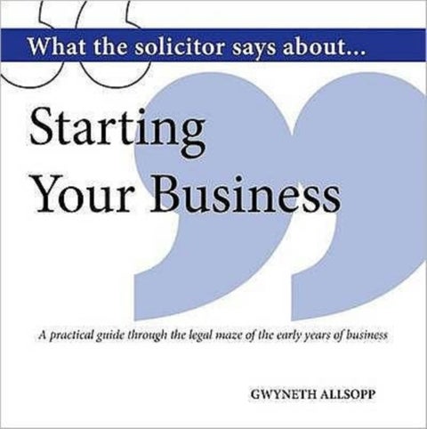 What the Solicitor Says About... Starting Your Business - A Practical Guide Through the Legal Maze of the Early Years of Business