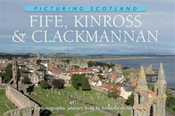 Fife, Kinross & Clackmannan: Picturing Scotland - A photographic journey from St Andrews to Alloa