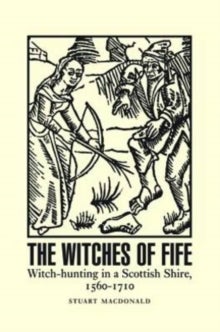 The Witches of Fife - Witch-Hunting in a Scottish Shire, 1560-1710