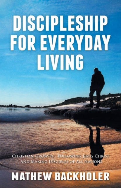 Discipleship for Everyday Living: Christian Growth: Following Jesus Christ and Making Disciples of A - Firm Foundations, the Gospel, God's Will, Evangelism, Missions, Teaching, Doctrine and Ministry: Pow