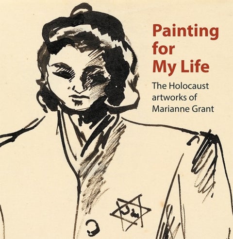 Painting for My Life: The Holocaust artworks of Marianne Grant - The Holocaust artworks of Marianne Grant